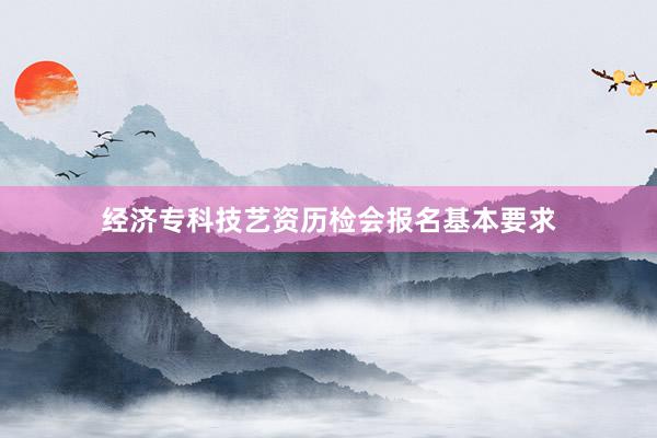经济专科技艺资历检会报名基本要求