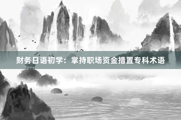 财务日语初学：掌持职场资金措置专科术语