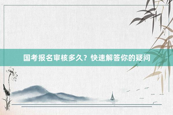 国考报名审核多久？快速解答你的疑问