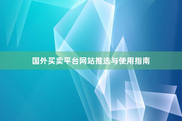 国外买卖平台网站推选与使用指南
