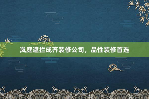 岚庭遮拦成齐装修公司，品性装修首选
