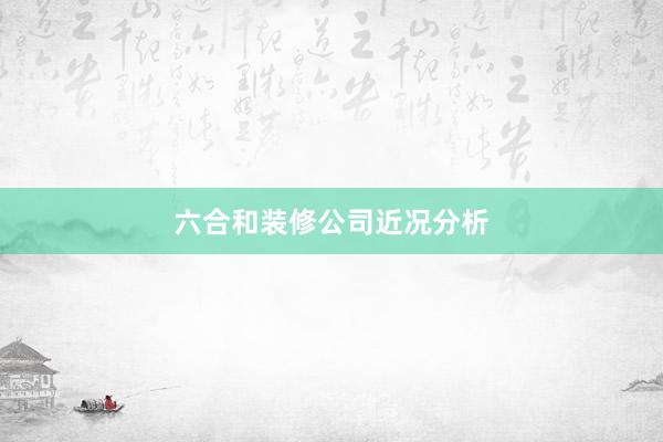六合和装修公司近况分析