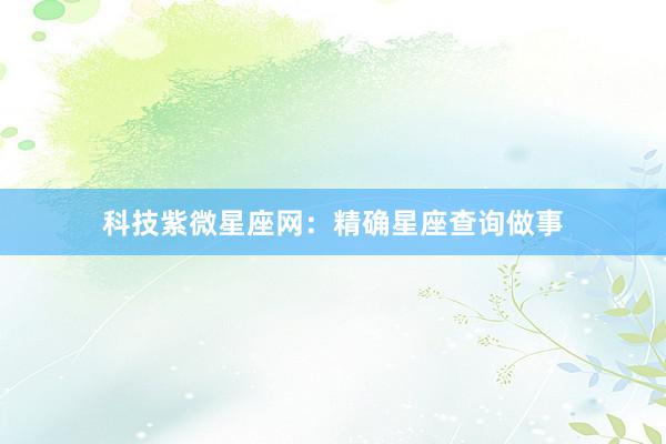 科技紫微星座网：精确星座查询做事