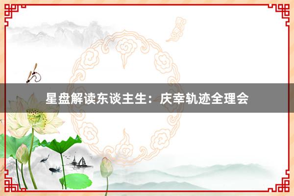 星盘解读东谈主生：庆幸轨迹全理会