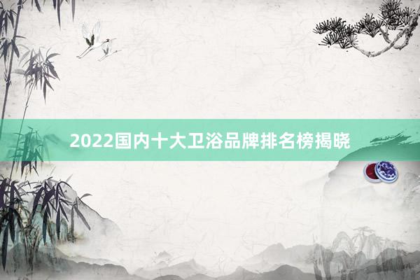 2022国内十大卫浴品牌排名榜揭晓