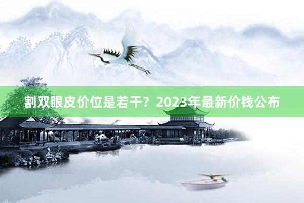 割双眼皮价位是若干？2023年最新价钱公布