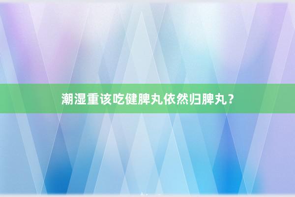 潮湿重该吃健脾丸依然归脾丸？