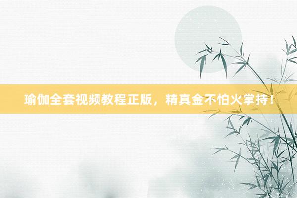 瑜伽全套视频教程正版，精真金不怕火掌持！