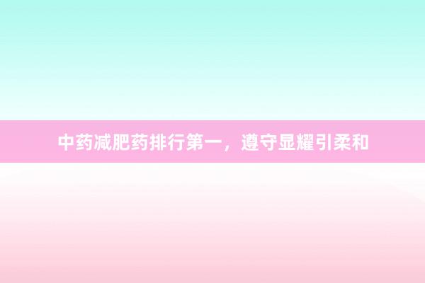 中药减肥药排行第一,遵守显耀引柔和