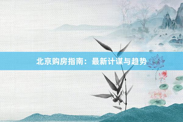 北京购房指南:最新计谋与趋势